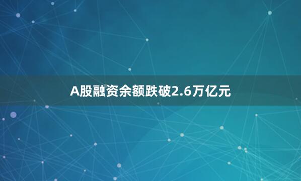 A股融资余额跌破2.6万亿元