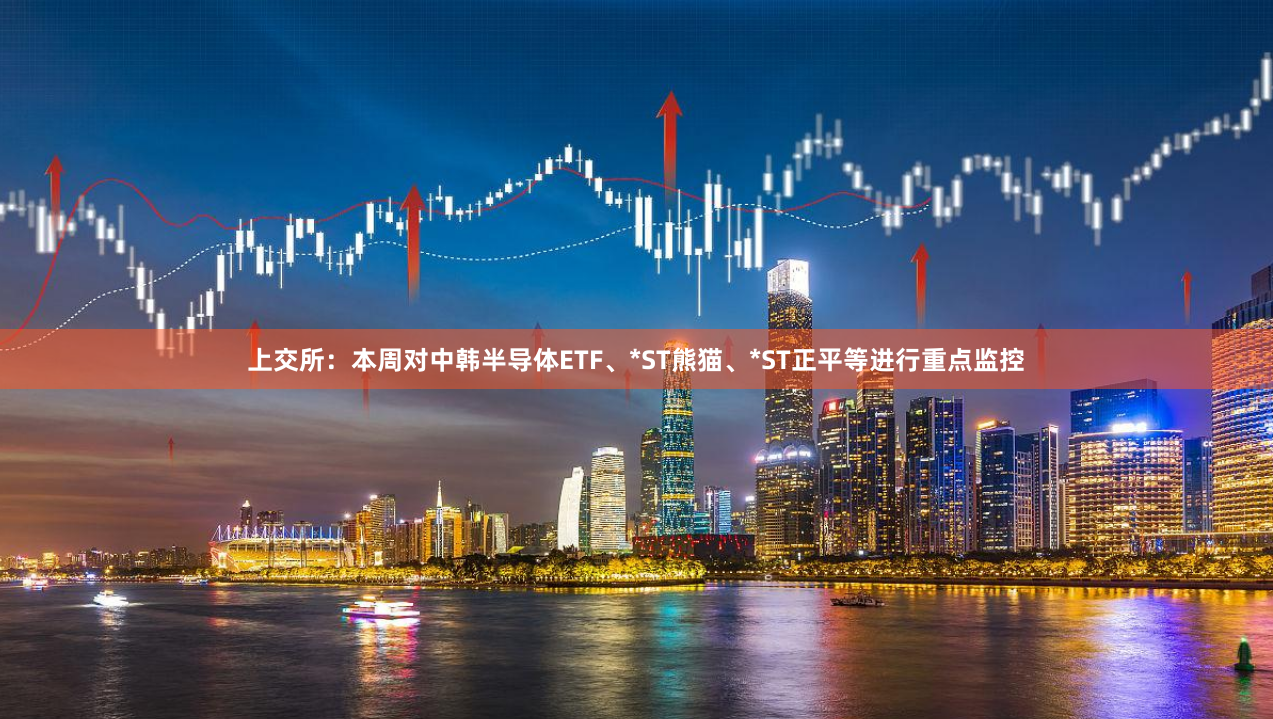 上交所：本周对中韩半导体ETF、*ST熊猫、*ST正平等进行重点监控