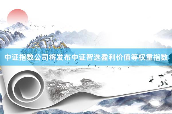 中证指数公司将发布中证智选盈利价值等权重指数