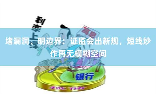 堵漏洞、明边界：证监会出新规，短线炒作再无模糊空间