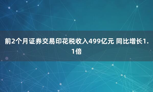 前2个月证券交易印花税收入499亿元 同比增长1.1倍