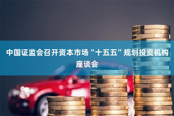 中国证监会召开资本市场“十五五”规划投资机构座谈会
