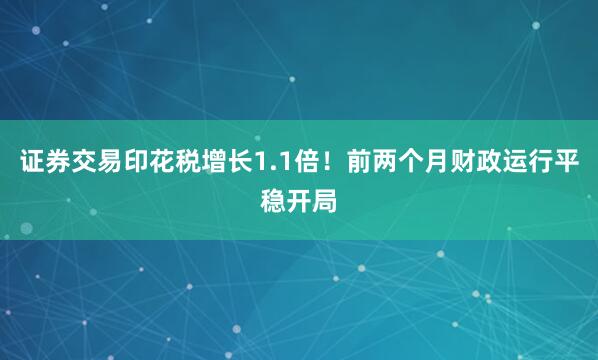 证券交易印花税增长1.1倍！前两个月财政运行平稳开局