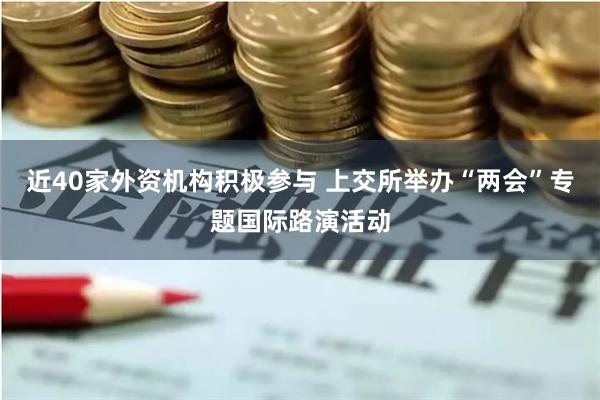 近40家外资机构积极参与 上交所举办“两会”专题国际路演活动