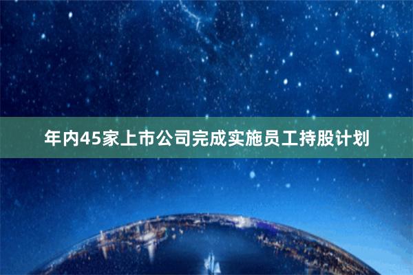 年内45家上市公司完成实施员工持股计划