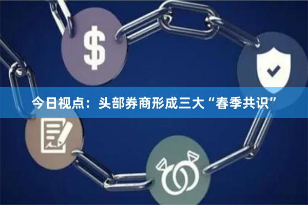 今日视点：头部券商形成三大“春季共识”
