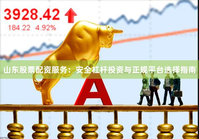 山东股票配资服务：安全杠杆投资与正规平台选择指南