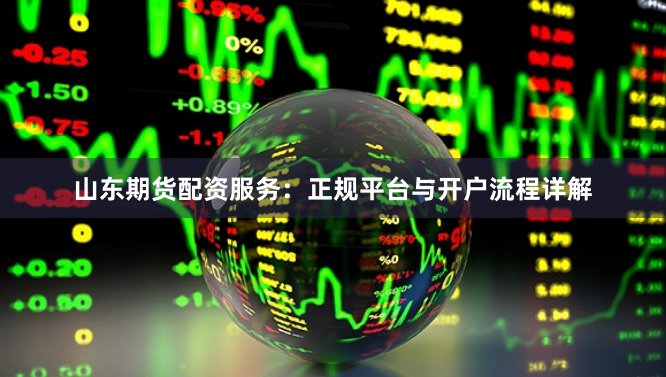 山东期货配资服务：正规平台与开户流程详解
