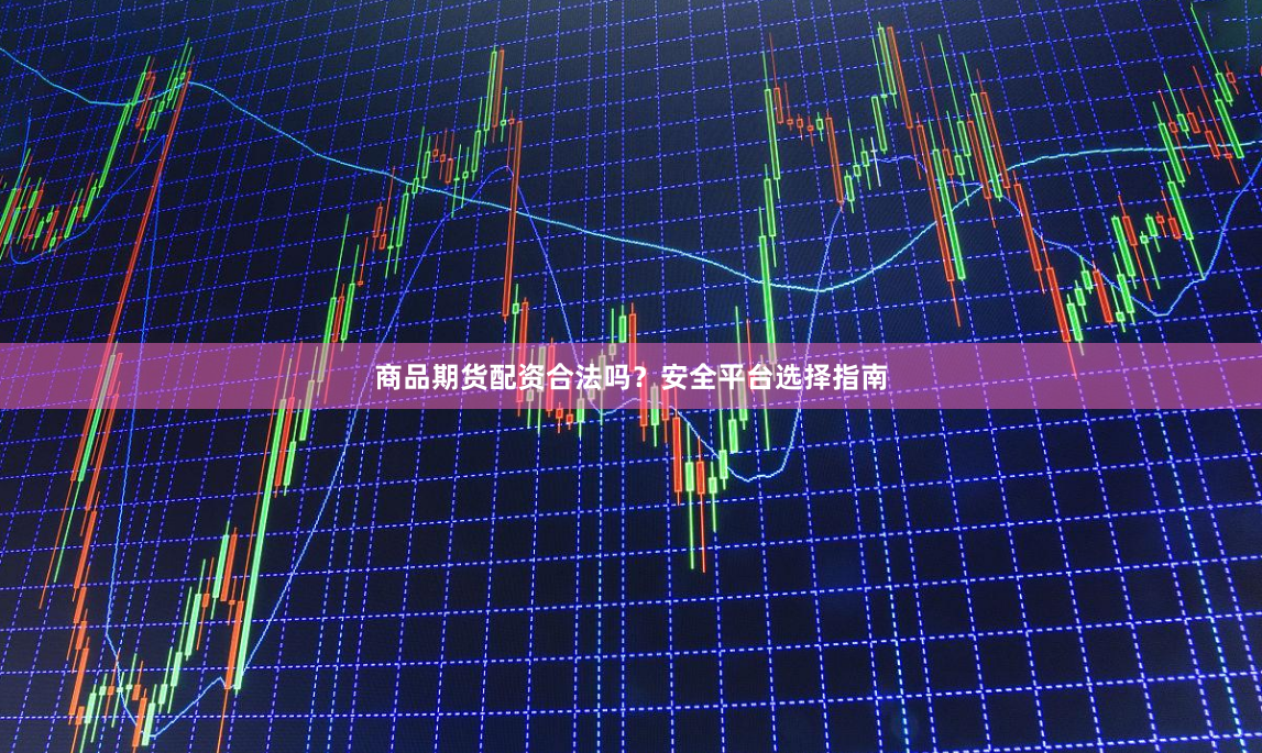 商品期货配资合法吗？安全平台选择指南