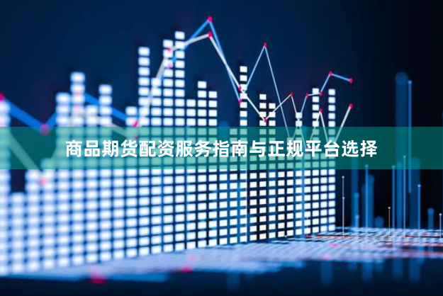 商品期货配资服务指南与正规平台选择