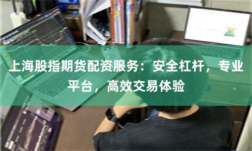 上海股指期货配资服务：安全杠杆，专业平台，高效交易体验