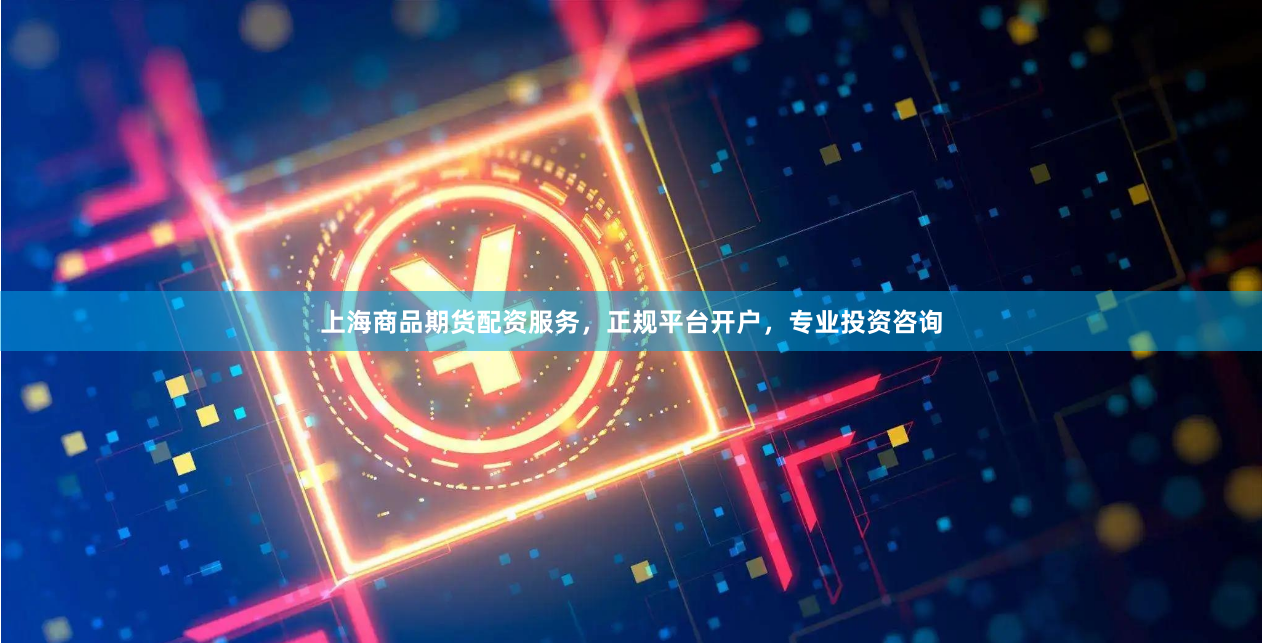 上海商品期货配资服务，正规平台开户，专业投资咨询