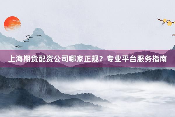上海期货配资公司哪家正规？专业平台服务指南
