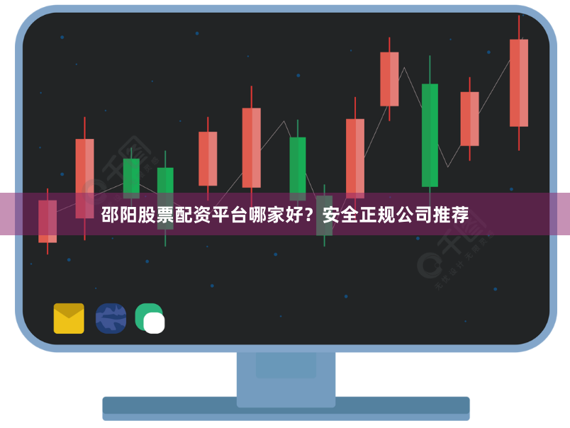 邵阳股票配资平台哪家好？安全正规公司推荐