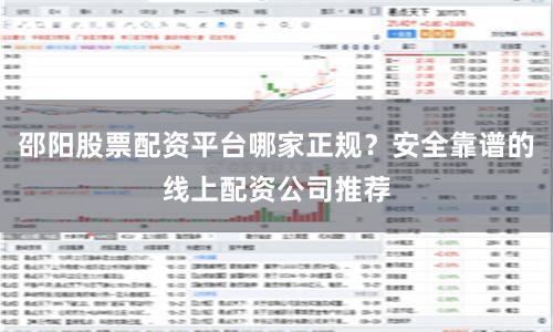 邵阳股票配资平台哪家正规？安全靠谱的线上配资公司推荐