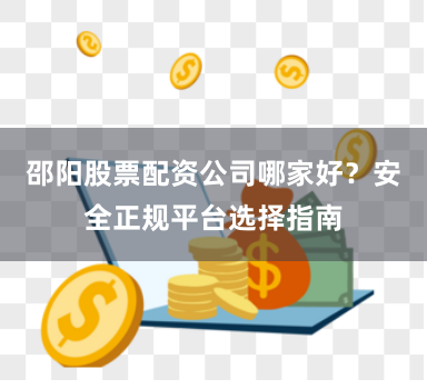 邵阳股票配资公司哪家好？安全正规平台选择指南