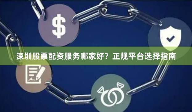 深圳股票配资服务哪家好？正规平台选择指南