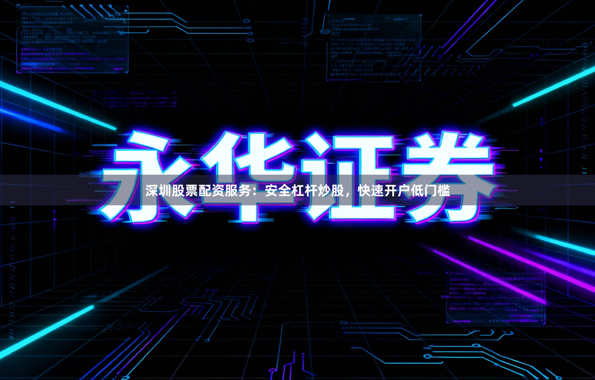 深圳股票配资服务：安全杠杆炒股，快速开户低门槛