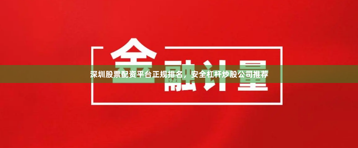 深圳股票配资平台正规排名，安全杠杆炒股公司推荐
