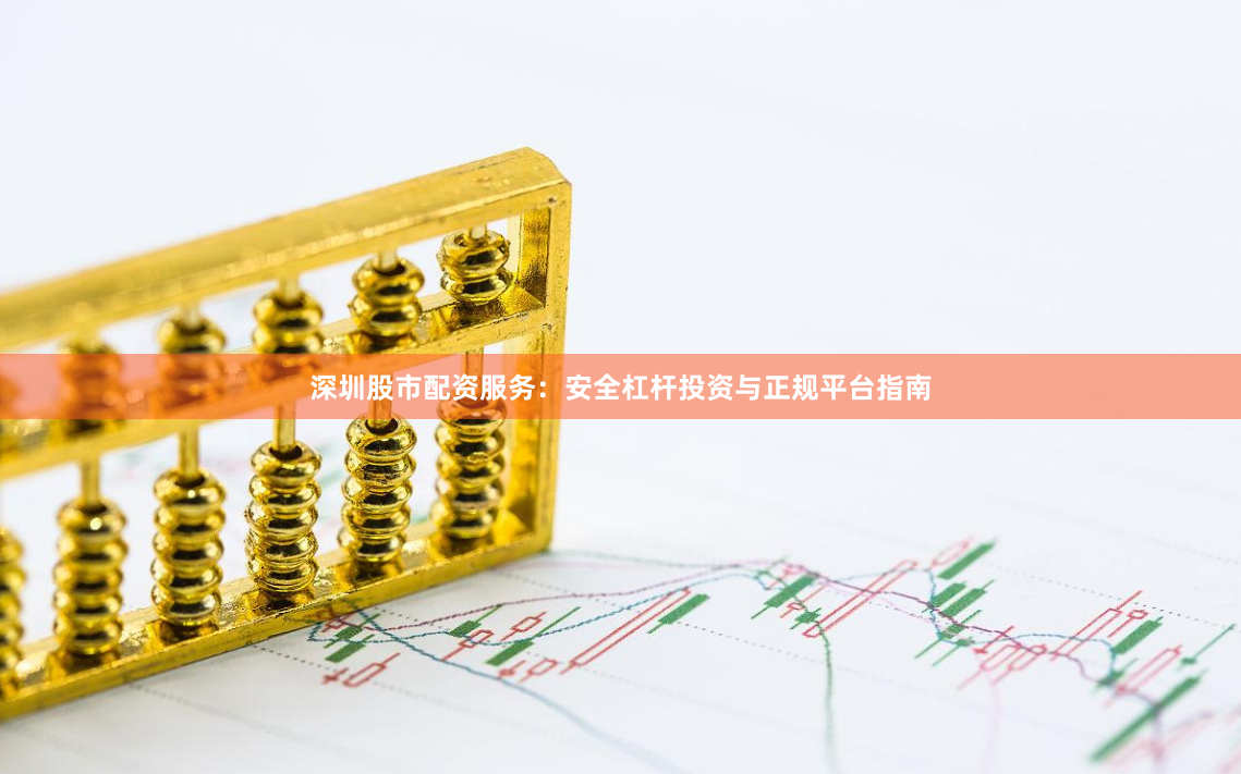 深圳股市配资服务：安全杠杆投资与正规平台指南