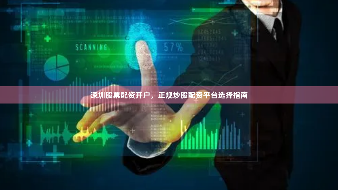 深圳股票配资开户，正规炒股配资平台选择指南