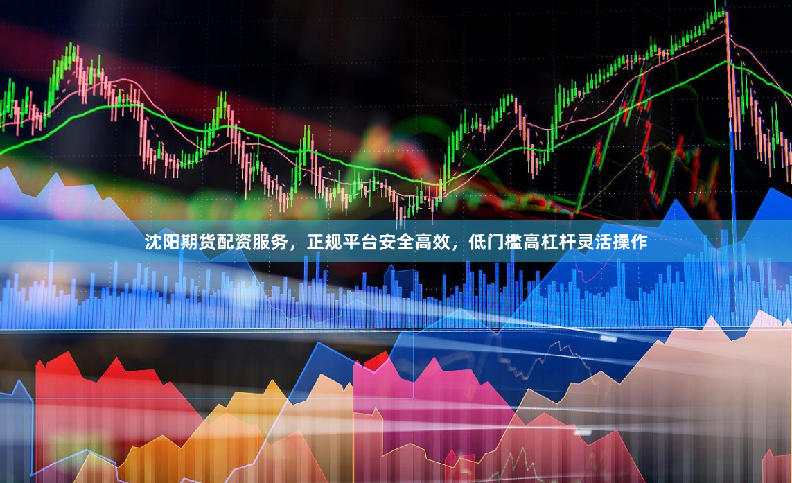 沈阳期货配资服务，正规平台安全高效，低门槛高杠杆灵活操作