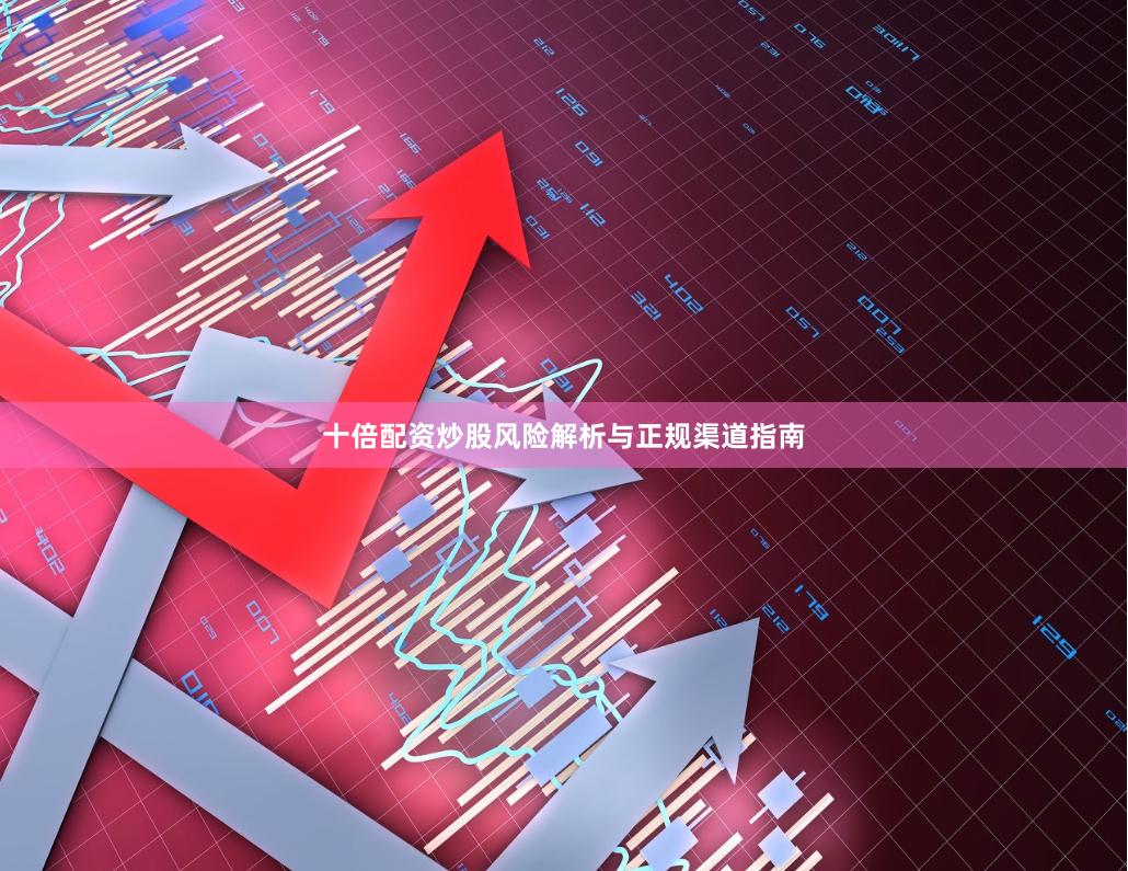 十倍配资炒股风险解析与正规渠道指南