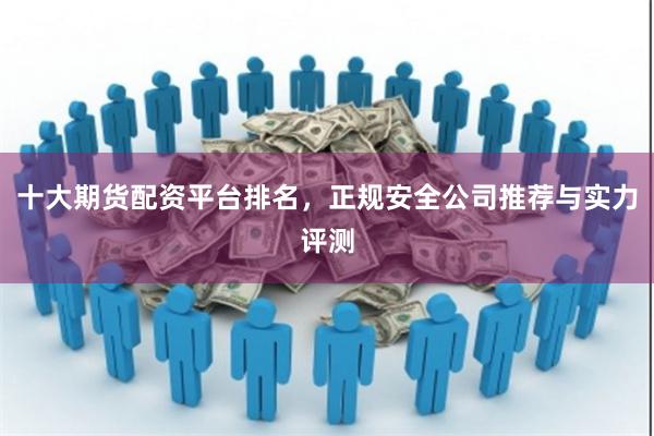 十大期货配资平台排名，正规安全公司推荐与实力评测