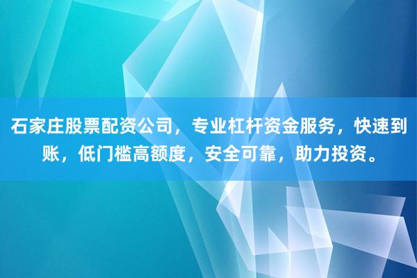 石家庄股票配资公司，专业杠杆资金服务，快速到账，低门槛高额度，安全可靠，助力投资。