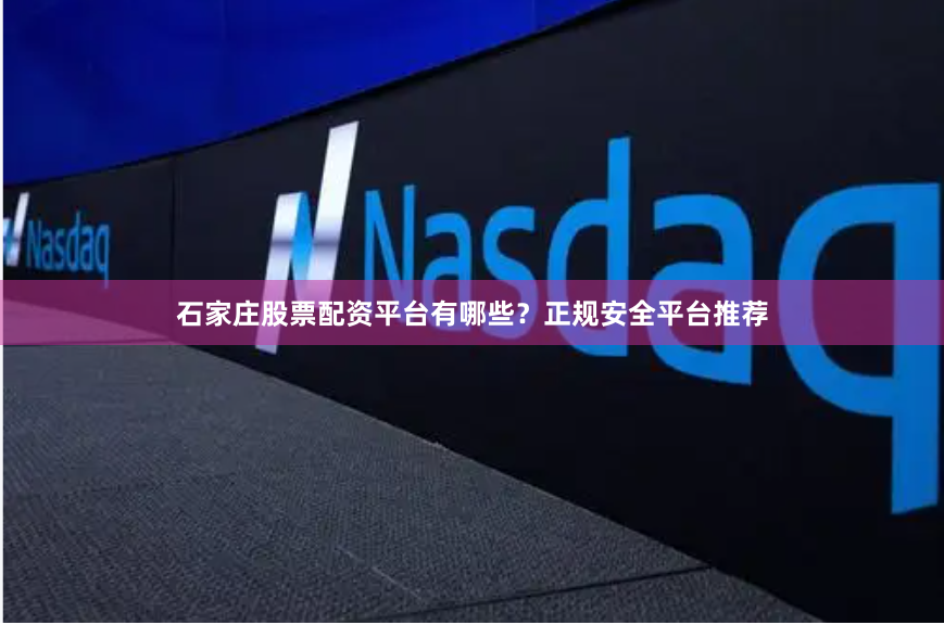 石家庄股票配资平台有哪些？正规安全平台推荐
