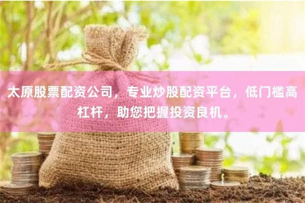 太原股票配资公司，专业炒股配资平台，低门槛高杠杆，助您把握投资良机。