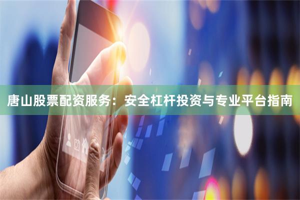 唐山股票配资服务：安全杠杆投资与专业平台指南
