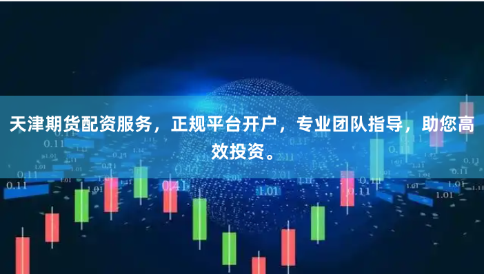天津期货配资服务，正规平台开户，专业团队指导，助您高效投资。