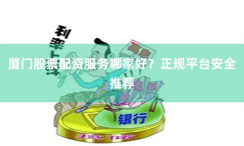 厦门股票配资服务哪家好？正规平台安全推荐
