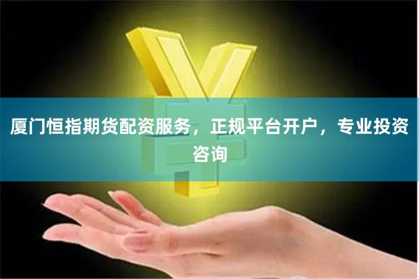 厦门恒指期货配资服务，正规平台开户，专业投资咨询