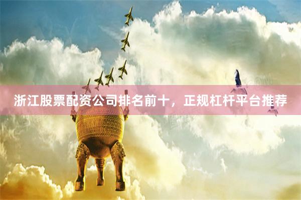 浙江股票配资公司排名前十，正规杠杆平台推荐
