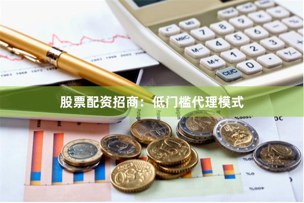 股票配资招商：低门槛代理模式