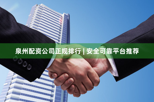 泉州配资公司正规排行 | 安全可靠平台推荐
