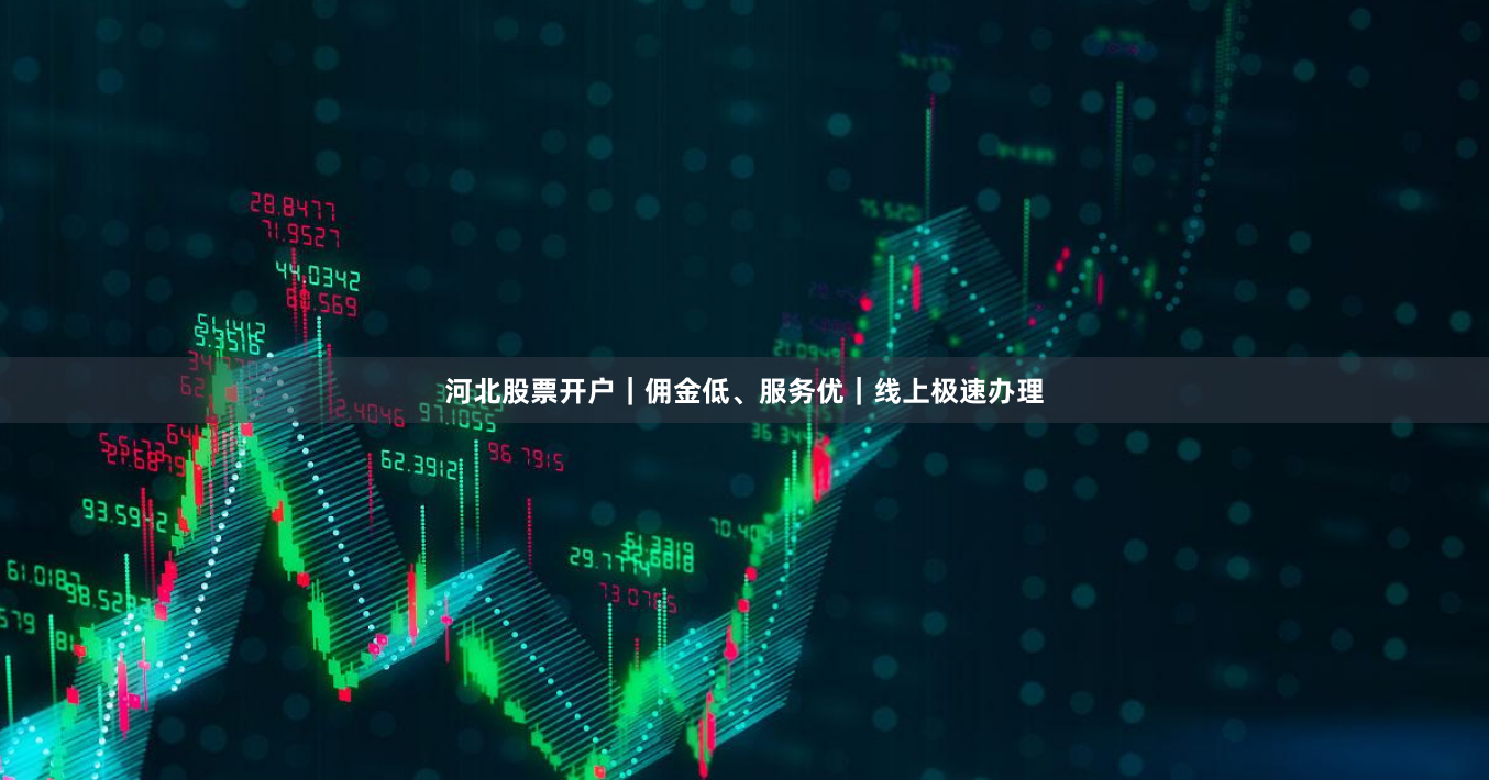 河北股票开户｜佣金低、服务优｜线上极速办理