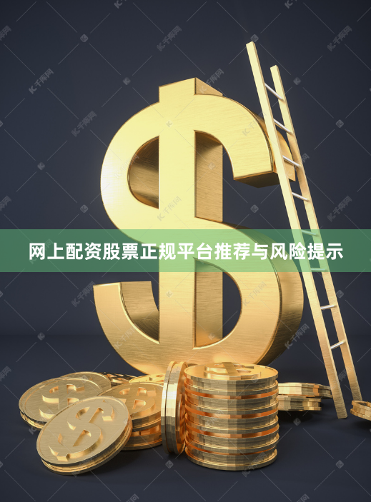 网上配资股票正规平台推荐与风险提示