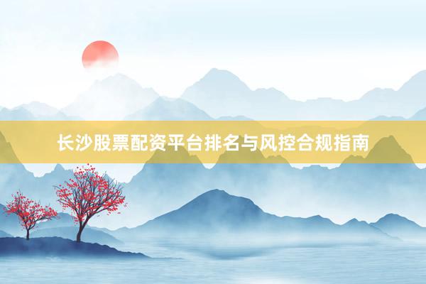 长沙股票配资平台排名与风控合规指南