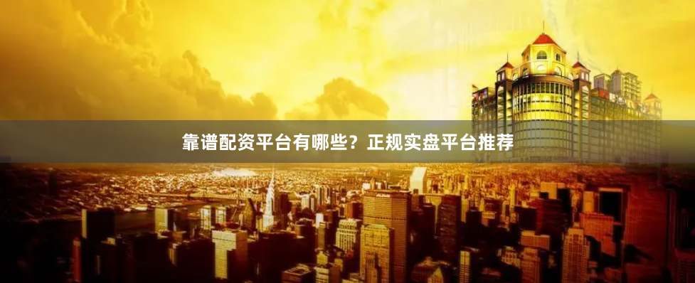靠谱配资平台有哪些？正规实盘平台推荐