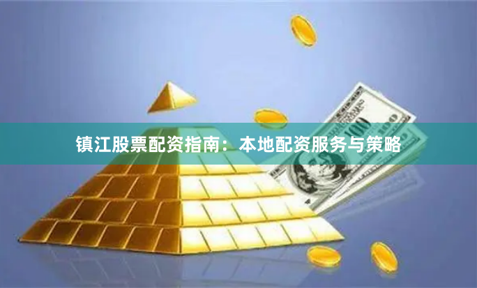 镇江股票配资指南：本地配资服务与策略