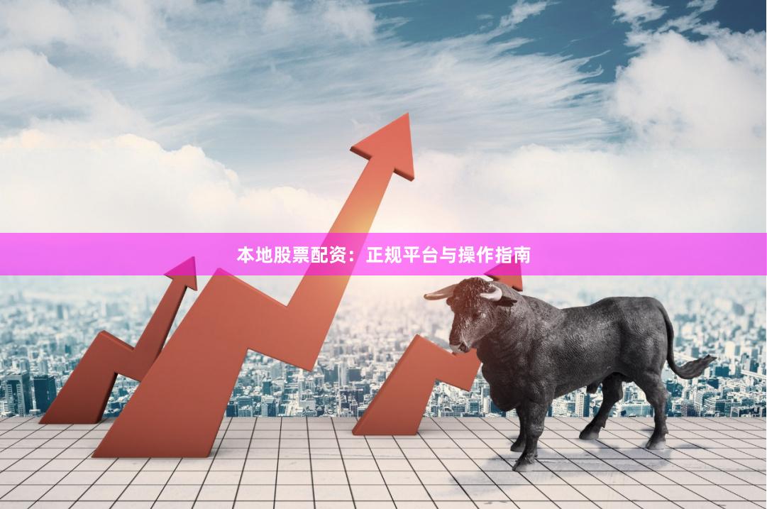 本地股票配资：正规平台与操作指南