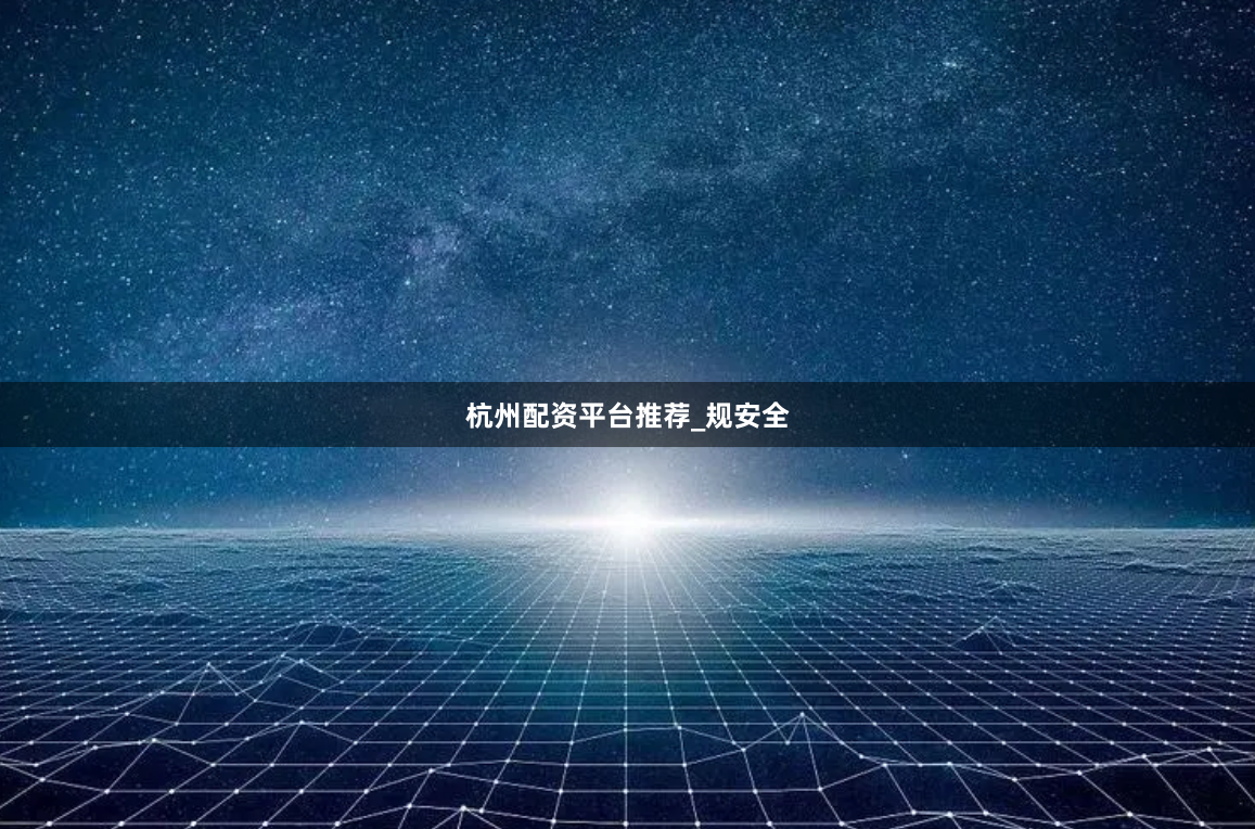 杭州配资平台推荐_规安全